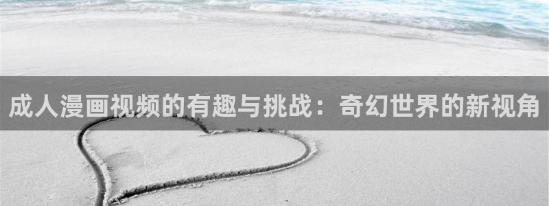 漫蛙manwa3正版下载：成人漫画视频的有趣与挑战：奇幻世界的新视角