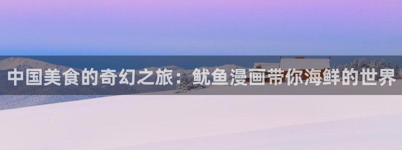 漫蛙漫画下载正版：中国美食的奇幻之旅：鱿鱼漫画带你海鲜的世界
