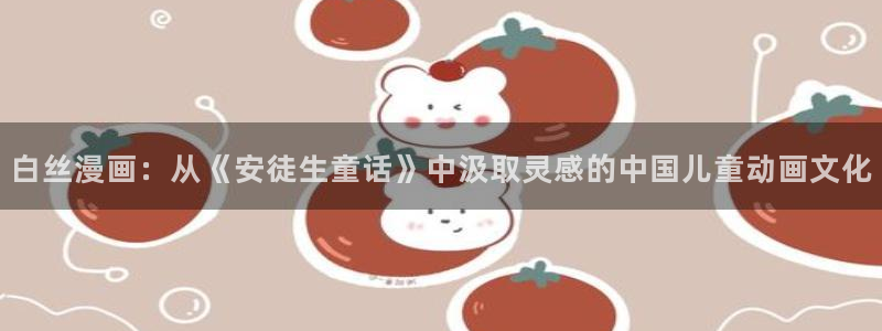 漫蛙漫画(网页入口)_漫蛙：白丝漫画：从《安徒生童话》中汲取灵感的中国儿童动画文化