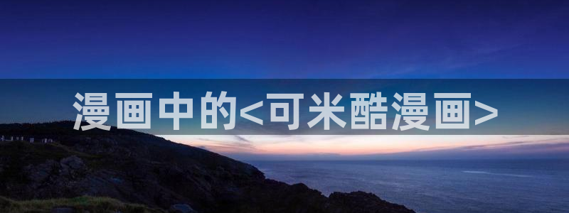漫蛙漫画防走失页：漫画中的<可米酷漫画>