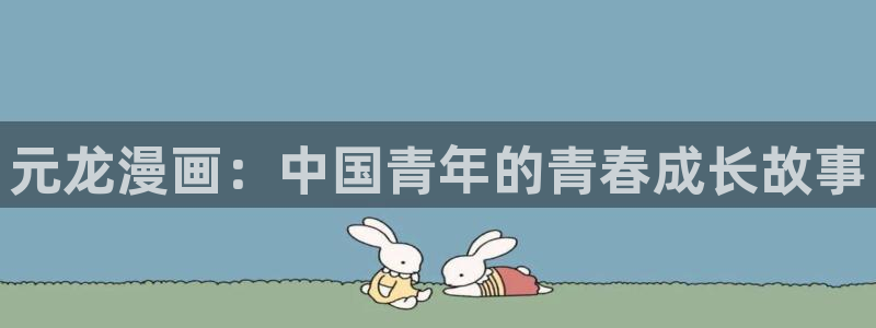 漫蛙漫画最新章节免费阅读：元龙漫画：中国青年的青春成长故事