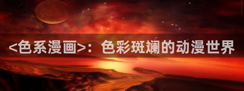 漫蛙腐宅最狂最火的漫画：<色系漫画>：色彩斑斓的动漫世界